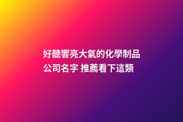 好聽響亮大氣的化學制品公司名字 推薦看下這類-第1張-公司起名-玄機派